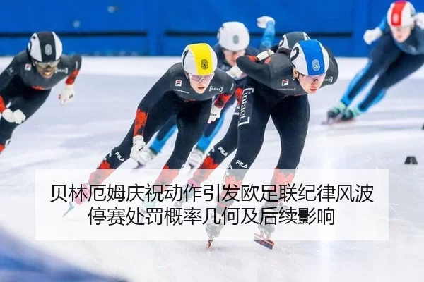 贝林厄姆庆祝动作引发欧足联纪律风波 停赛处罚概率几何及后续影响